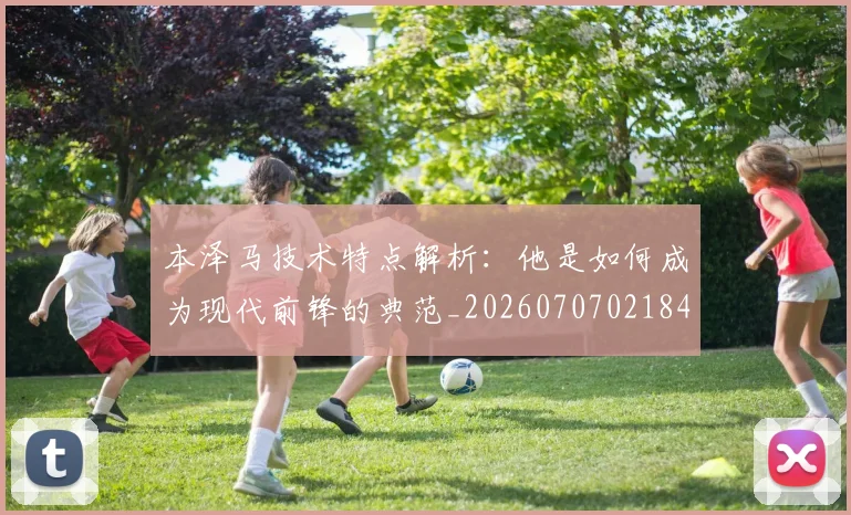 本泽马技术特点解析：他是如何成为现代前锋的典范_20260707021841