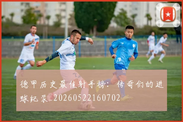 德甲历史最佳射手榜：传奇们的进球纪录_20260522160702