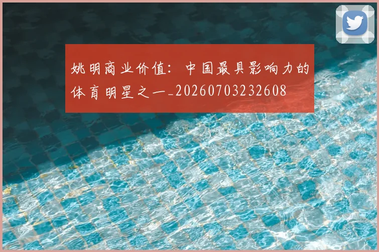 姚明商业价值：中国最具影响力的体育明星之一_20260703232608