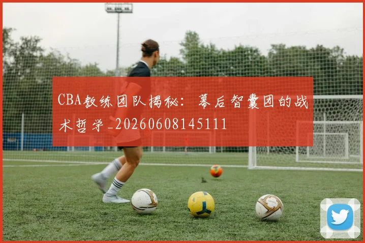 CBA教练团队揭秘：幕后智囊团的战术哲学_20260608145111