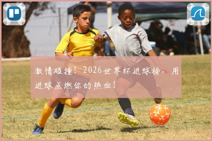 激情碰撞！2026世界杯进球榜，用进球点燃你的热血！
