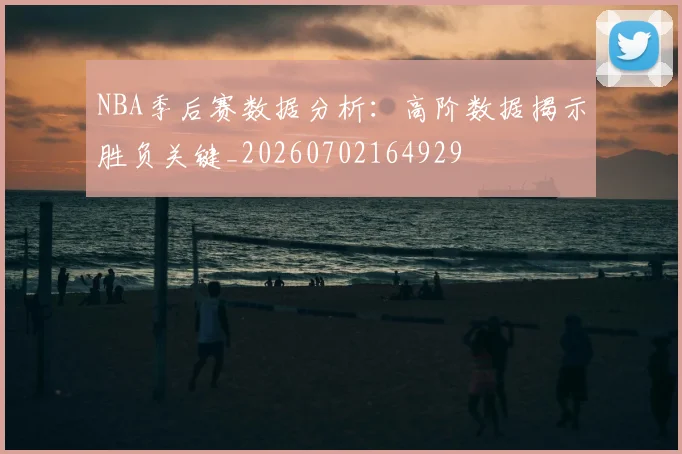 NBA季后赛数据分析：高阶数据揭示胜负关键_20260702164929