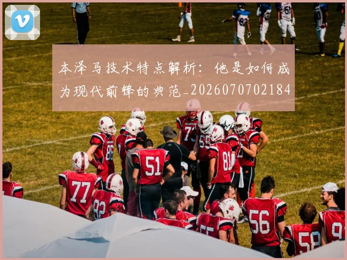 本泽马技术特点解析：他是如何成为现代前锋的典范_20260707021841_20260731174331