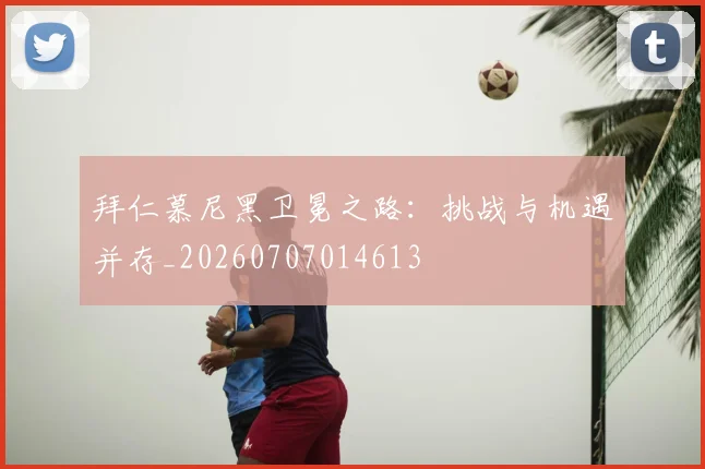 拜仁慕尼黑卫冕之路:挑战与机遇并存_20260707014613