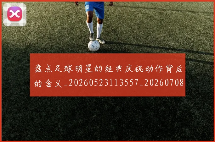 盘点足球明星的经典庆祝动作背后的含义_20260523113557_20260708194537