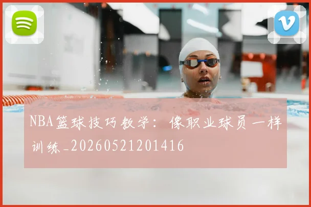 NBA篮球技巧教学：像职业球员一样训练_20260521201416
