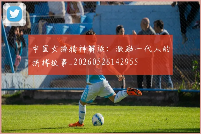 中国女排精神解读：激励一代人的拼搏故事_20260526142955