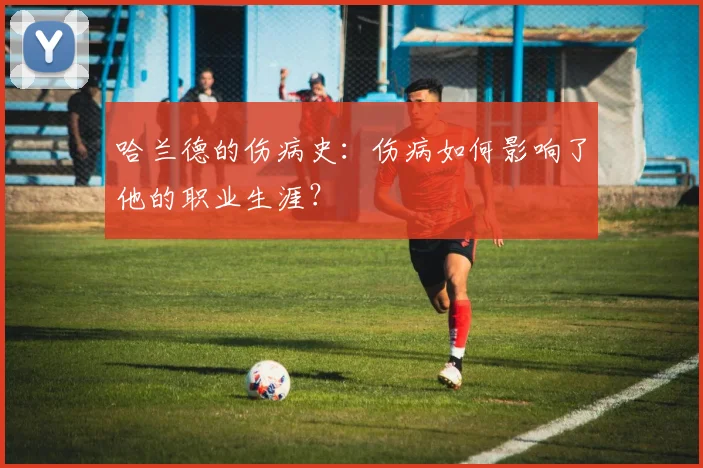 哈兰德的伤病史：伤病如何影响了他的职业生涯？