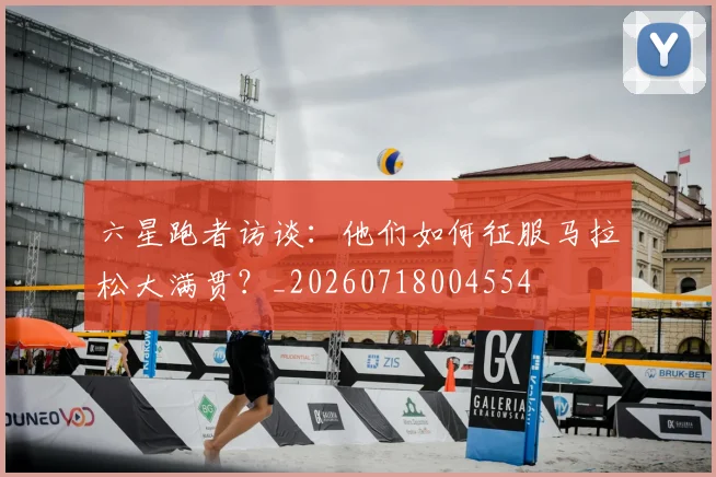 六星跑者访谈：他们如何征服马拉松大满贯？_20260718004554