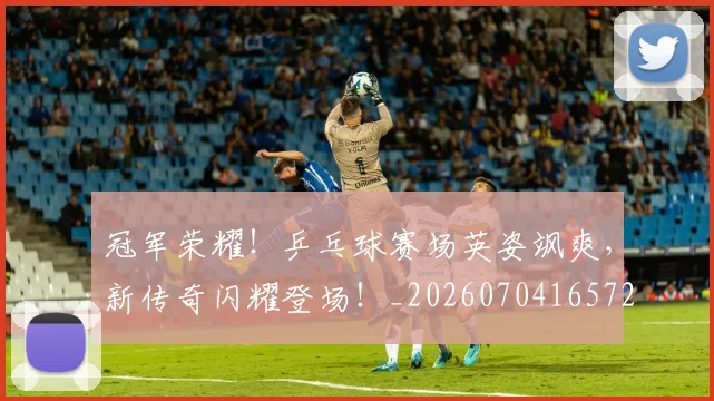 冠军荣耀！乒乓球赛场英姿飒爽，新传奇闪耀登场！_20260704165720