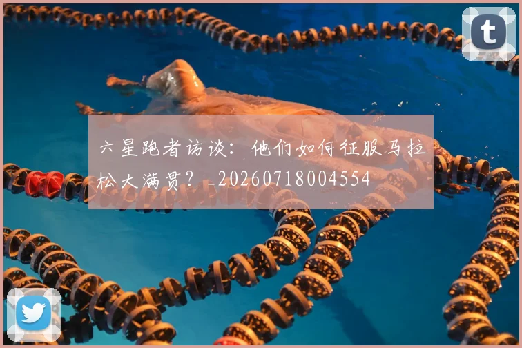 六星跑者访谈：他们如何征服马拉松大满贯？_20260718004554