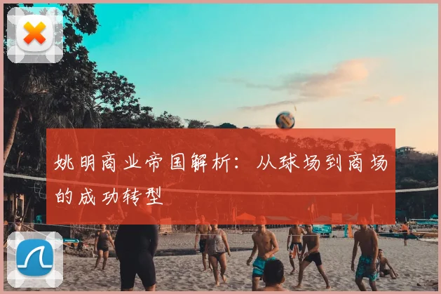 姚明商业帝国解析：从球场到商场的成功转型