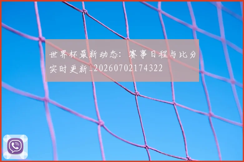 世界杯最新动态：赛事日程与比分实时更新_20260702174322