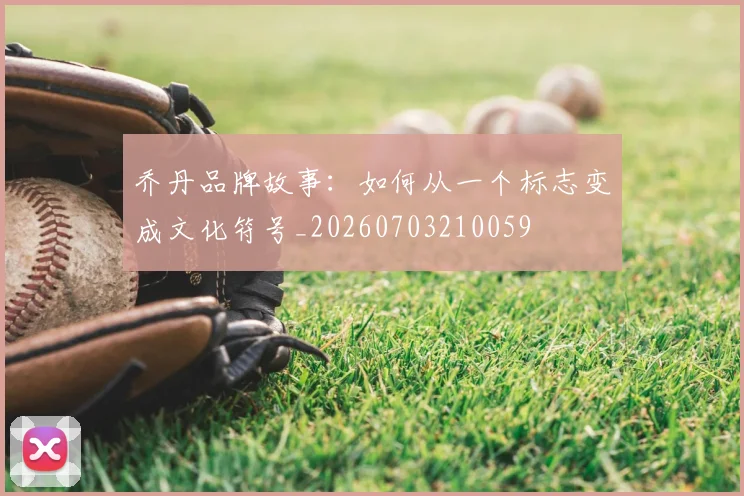 乔丹品牌故事：如何从一个标志变成文化符号_20260703210059