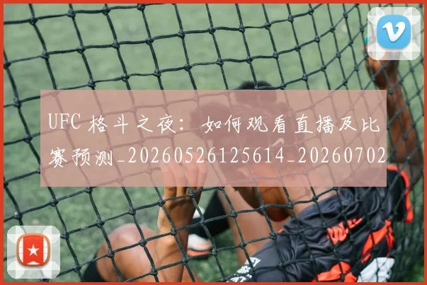 UFC 格斗之夜：如何观看直播及比赛预测_20260526125614_20260702172241