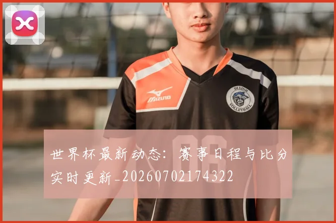 世界杯最新动态：赛事日程与比分实时更新_20260702174322