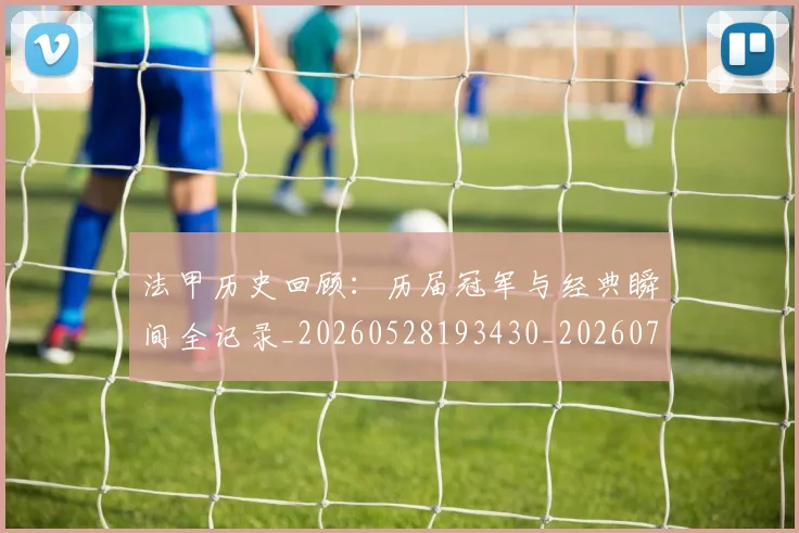 法甲历史回顾：历届冠军与经典瞬间全记录_20260528193430_20260707153305
