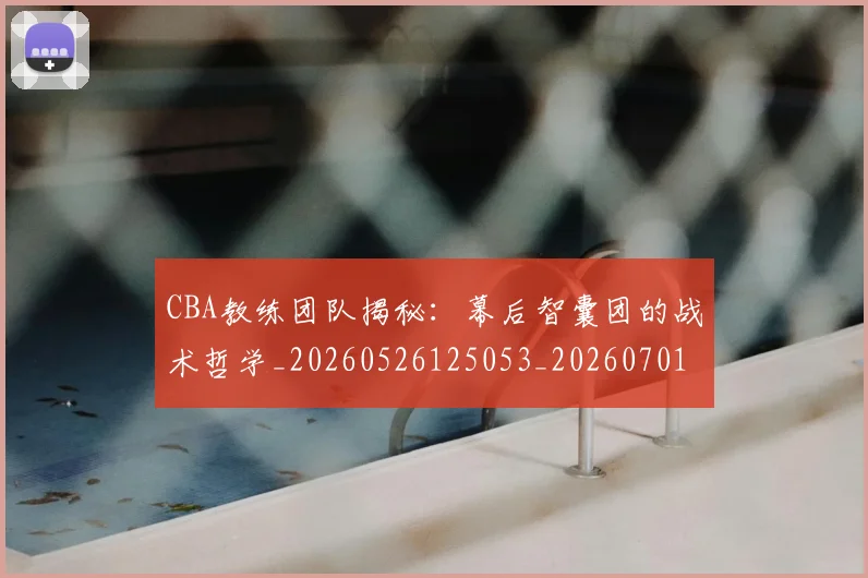 CBA教练团队揭秘：幕后智囊团的战术哲学_20260526125053_20260701210854_20260712045113