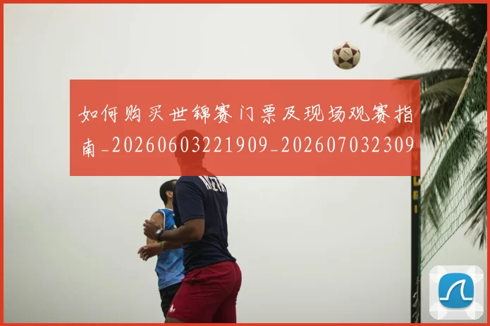 如何购买世锦赛门票及现场观赛指南_20260603221909_20260703230947_20260720183815