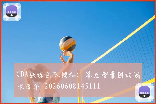 CBA教练团队揭秘：幕后智囊团的战术哲学_20260608145111