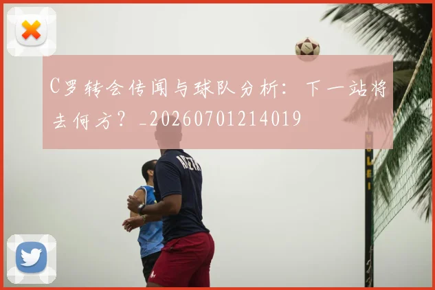 C罗转会传闻与球队分析：下一站将去何方？_20260701214019