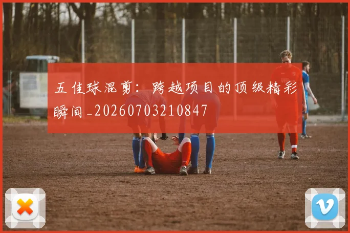 五佳球混剪：跨越项目的顶级精彩瞬间_20260703210847