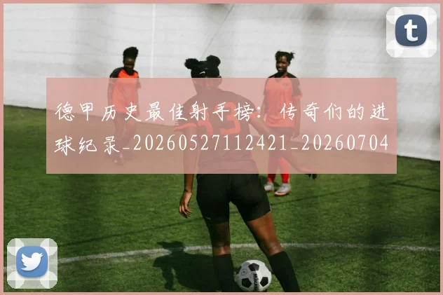 德甲历史最佳射手榜:传奇们的进球纪录_20260527112421_20260704173029