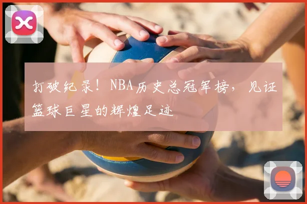 打破纪录！NBA历史总冠军榜，见证篮球巨星的辉煌足迹