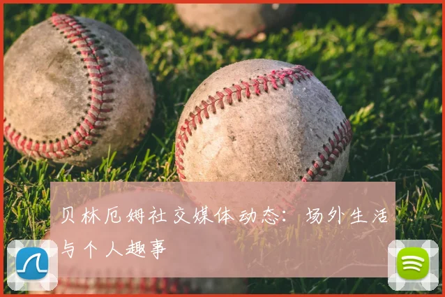 贝林厄姆社交媒体动态：场外生活与个人趣事