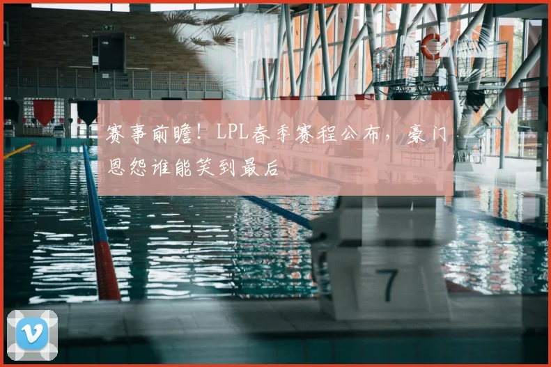 赛事前瞻！LPL春季赛程公布，豪门恩怨谁能笑到最后