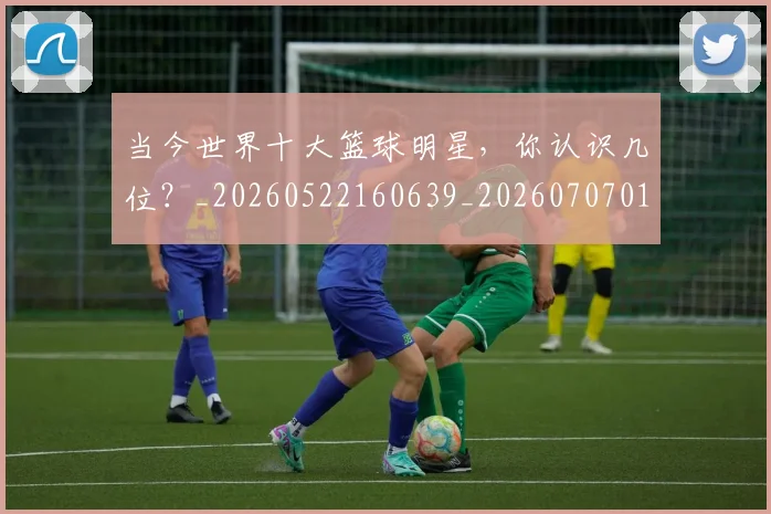当今世界十大篮球明星，你认识几位？_20260522160639_20260707012413
