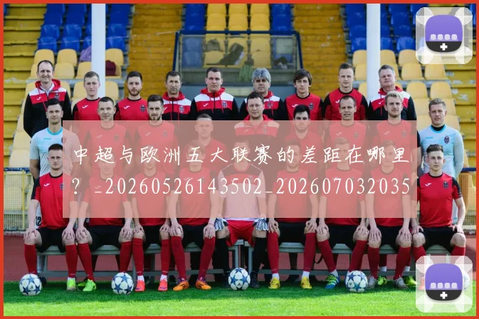 中超与欧洲五大联赛的差距在哪里？_20260526143502_20260703203529_20260716184350