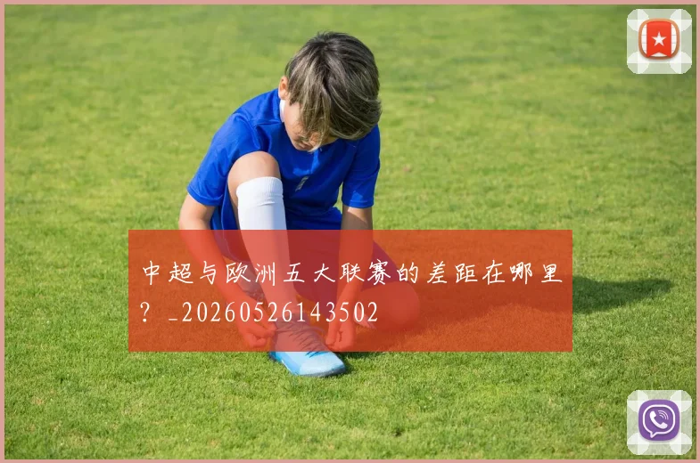 中超与欧洲五大联赛的差距在哪里？_20260526143502
