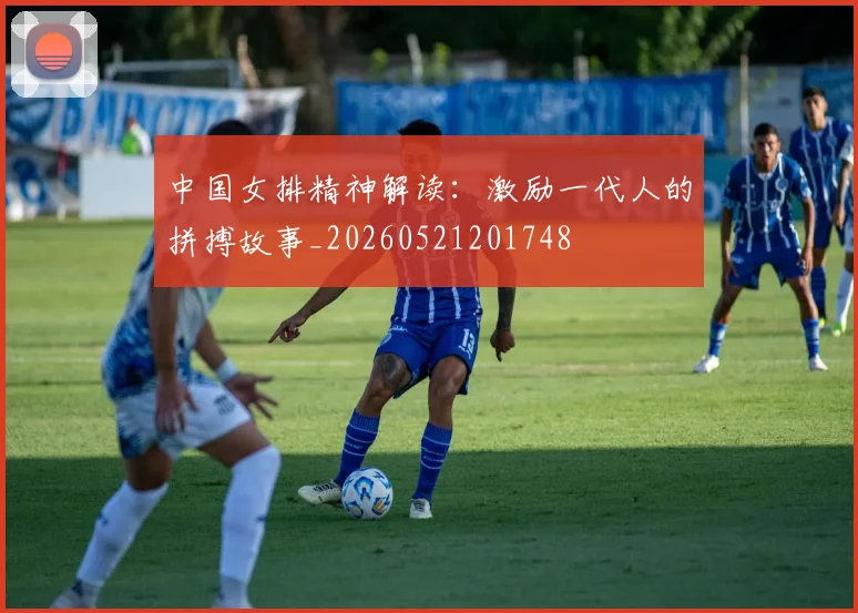 中国女排精神解读：激励一代人的拼搏故事_20260521201748