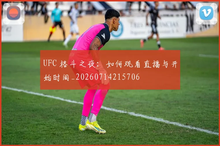 UFC 格斗之夜：如何观看直播与开始时间_20260714215706