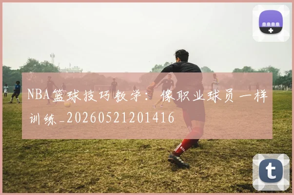NBA篮球技巧教学：像职业球员一样训练_20260521201416