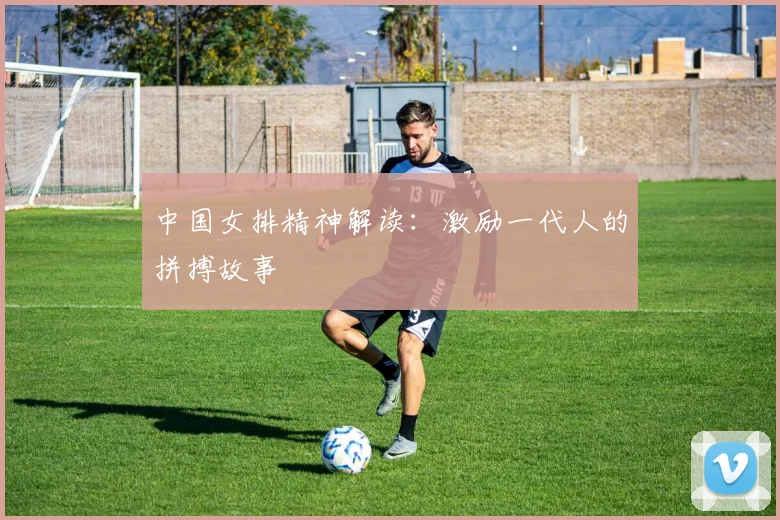 中国女排精神解读:激励一代人的拼搏故事