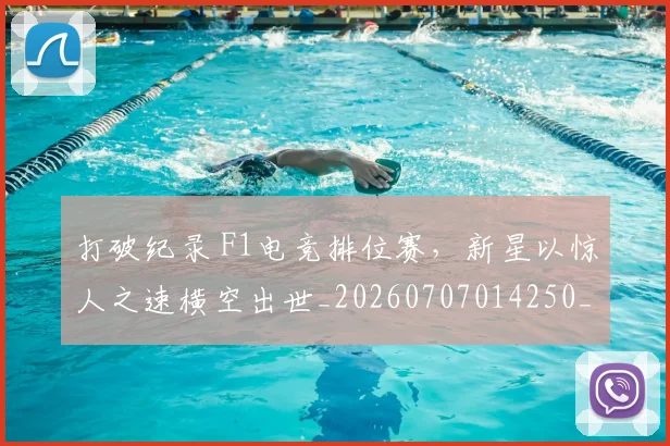 打破纪录 F1电竞排位赛，新星以惊人之速横空出世_20260707014250_20260723182232