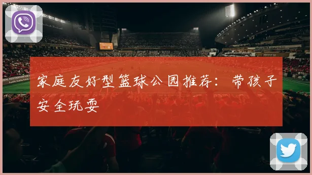 家庭友好型篮球公园推荐：带孩子安全玩耍