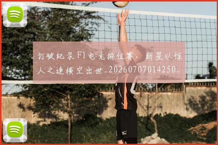 打破纪录 F1电竞排位赛，新星以惊人之速横空出世_20260707014250_20260723182232