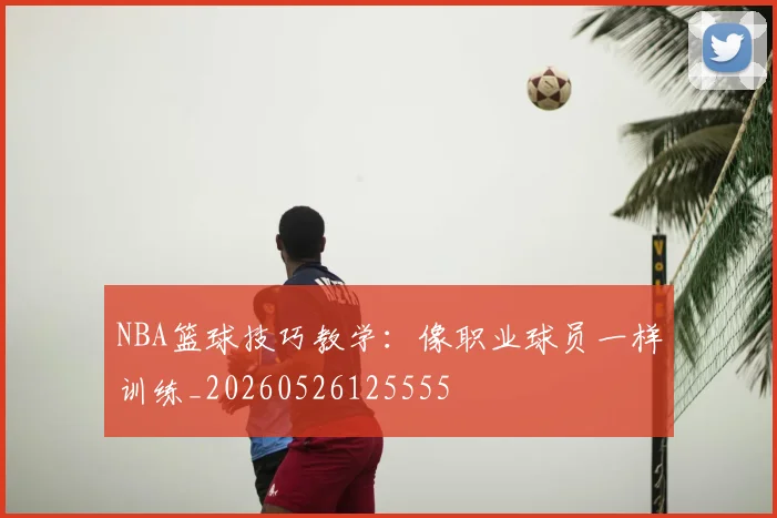 NBA篮球技巧教学：像职业球员一样训练_20260526125555
